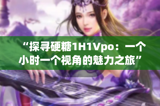 “探尋硬糖1H1Vpo：一個小時(shí)一個視角的魅力之旅”