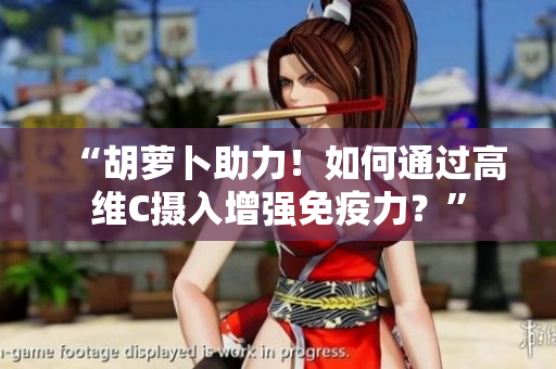 “胡蘿卜助力！如何通過(guò)高維C攝入增強(qiáng)免疫力？”