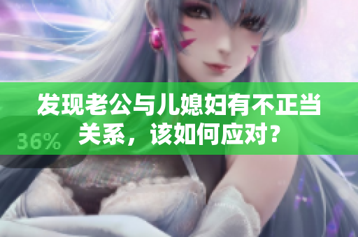 發(fā)現(xiàn)老公與兒媳婦有不正當(dāng)關(guān)系，該如何應(yīng)對(duì)？