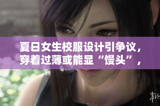 夏日女生校服設(shè)計(jì)引爭(zhēng)議，穿著過(guò)薄或能顯“饅頭”，教育界應(yīng)如何調(diào)整？