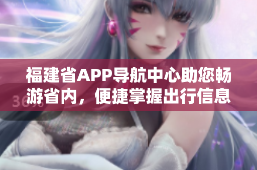 福建省APP導航中心助您暢游省內(nèi)，便捷掌握出行信息