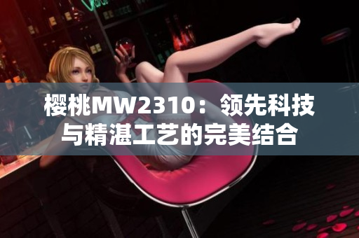 櫻桃MW2310：領先科技與精湛工藝的完美結(jié)合