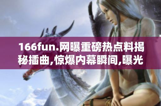 166fun.網(wǎng)曝重磅熱點料揭秘插曲,驚爆內(nèi)幕瞬間,曝光取證全過程,真相大白引熱議