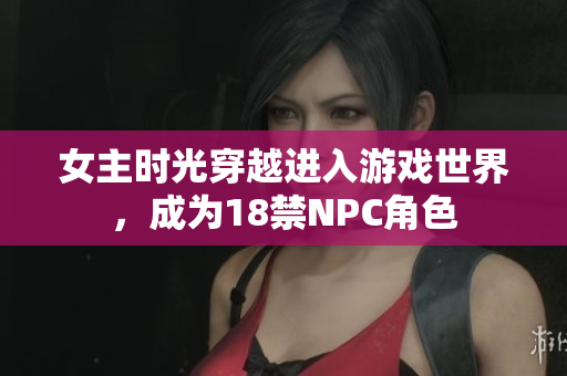 女主時光穿越進入游戲世界，成為18禁NPC角色