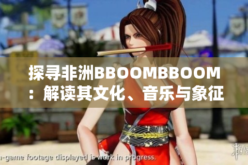 探尋非洲BBOOMBBOOM：解讀其文化、音樂與象征意義