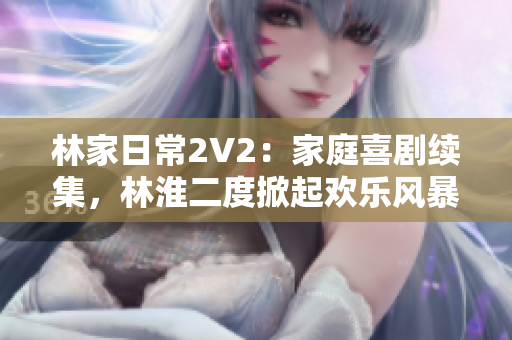 林家日常2V2：家庭喜劇續(xù)集，林淮二度掀起歡樂風暴