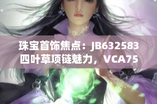 珠寶首飾焦點(diǎn)：JB632583四葉草項(xiàng)鏈魅力，VCA750系列驚艷登場(chǎng)