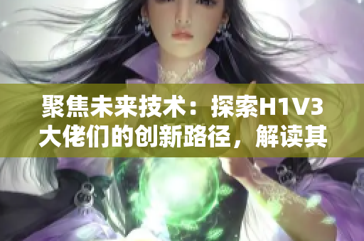 聚焦未來技術(shù)：探索H1V3大佬們的創(chuàng)新路徑，解讀其影響與挑戰(zhàn)