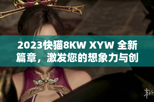 2023快貓8KW XYW 全新篇章，激發(fā)您的想象力與創(chuàng)造力