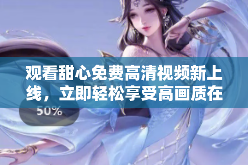 觀看甜心免費高清視頻新上線，立即輕松享受高畫質(zhì)在線觀影體驗