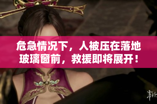 危急情況下，人被壓在落地玻璃窗前，救援即將展開！