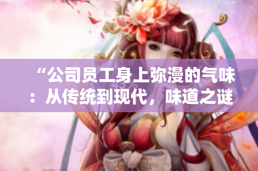 “公司員工身上彌漫的氣味：從傳統(tǒng)到現(xiàn)代，味道之謎解析”