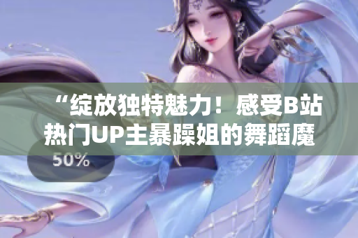 “綻放獨特魅力！感受B站熱門UP主暴躁姐的舞蹈魔力，精彩舞姿一覽無遺！”