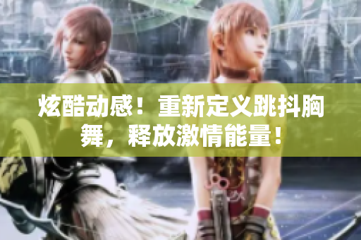 炫酷動感！重新定義跳抖胸舞，釋放激情能量！