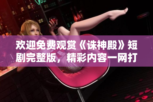 歡迎免費觀賞《誅神殿》短劇完整版，精彩內(nèi)容一網(wǎng)打盡!