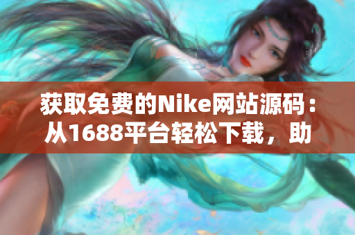 獲取免費的Nike網站源碼：從1688平臺輕松下載，助您快速搭建專業(yè)電商！