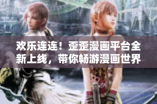 歡樂連連！歪歪漫畫平臺全新上線，帶你暢游漫畫世界！
