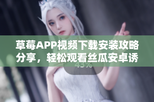 草莓APP視頻下載安裝攻略分享，輕松觀看絲瓜安卓誘人內容