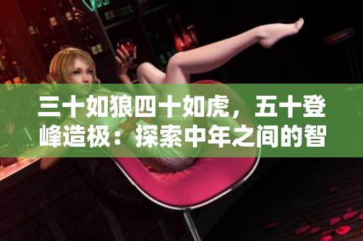 三十如狼四十如虎，五十登峰造極：探索中年之間的智慧與成長