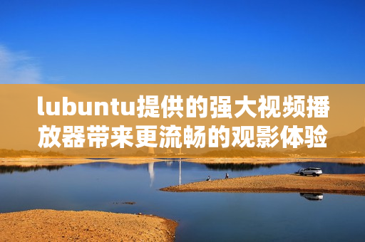 lubuntu提供的強(qiáng)大視頻播放器帶來更流暢的觀影體驗(yàn)