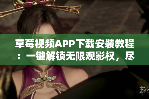 草莓視頻APP下載安裝教程：一鍵解鎖無限觀影權(quán)，盡情暢享精彩內(nèi)容