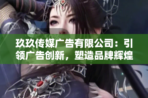 玖玖傳媒廣告有限公司：引領(lǐng)廣告創(chuàng)新，塑造品牌輝煌