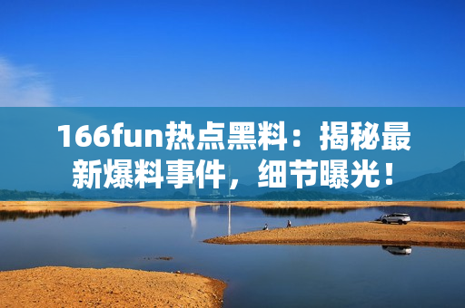 166fun熱點(diǎn)黑料：揭秘最新爆料事件，細(xì)節(jié)曝光！