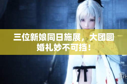 三位新娘同日施展，大團(tuán)圓婚禮妙不可擋！