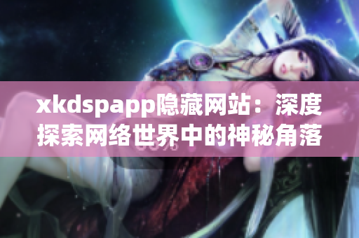 xkdspapp隱藏網(wǎng)站：深度探索網(wǎng)絡世界中的神秘角落
