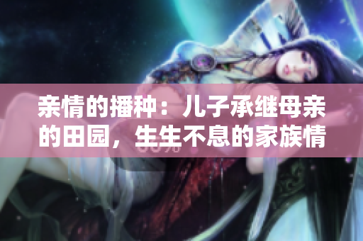 親情的播種：兒子承繼母親的田園，生生不息的家族情誼