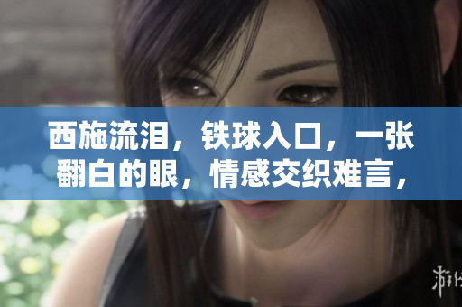 西施流淚，鐵球入口，一張翻白的眼，情感交織難言，圖片告訴你她的心事。