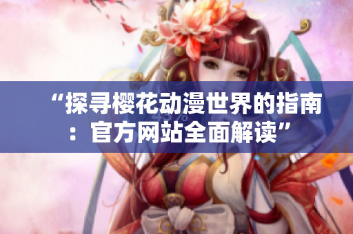 “探尋櫻花動(dòng)漫世界的指南：官方網(wǎng)站全面解讀”