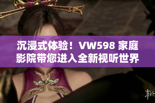 沉浸式體驗(yàn)！VW598 家庭影院帶您進(jìn)入全新視聽世界