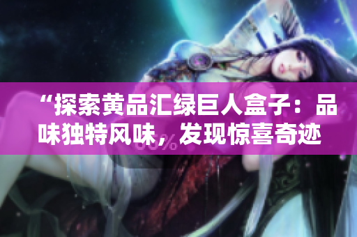 “探索黃品匯綠巨人盒子：品味獨(dú)特風(fēng)味，發(fā)現(xiàn)驚喜奇跡”
