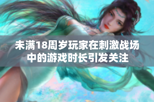 未滿18周歲玩家在刺激戰(zhàn)場(chǎng)中的游戲時(shí)長(zhǎng)引發(fā)關(guān)注