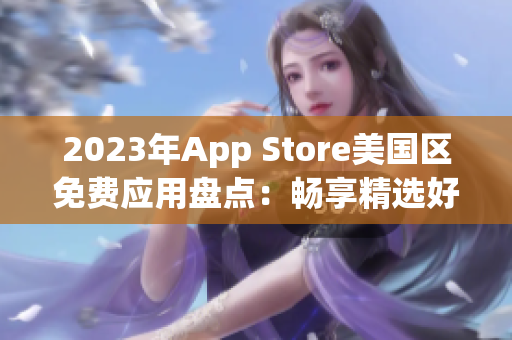 2023年App Store美國(guó)區(qū)免費(fèi)應(yīng)用盤點(diǎn)：暢享精選好物