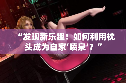 “發(fā)現(xiàn)新樂(lè)趣！如何利用枕頭成為自家‘噴泉’？”