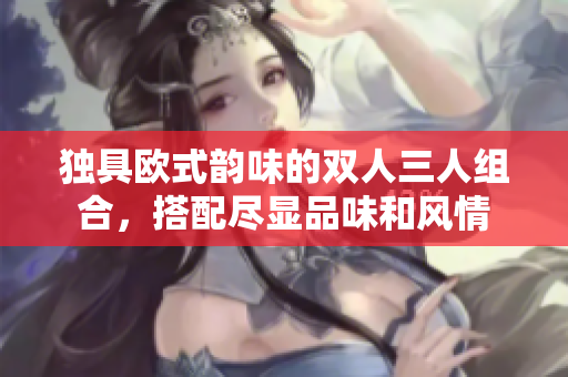獨(dú)具歐式韻味的雙人三人組合，搭配盡顯品味和風(fēng)情