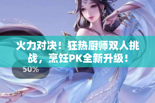 火力對決！狂熱廚師雙人挑戰(zhàn)，烹飪PK全新升級！
