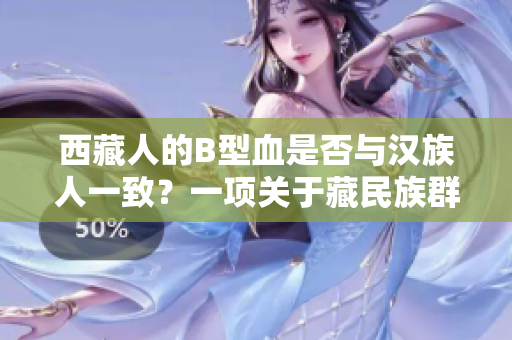 西藏人的B型血是否與漢族人一致？一項(xiàng)關(guān)于藏民族群血型分布的調(diào)查