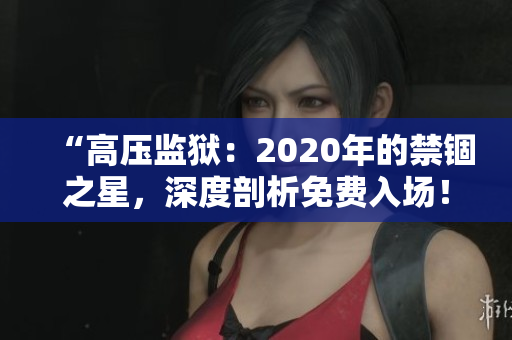 “高壓監(jiān)獄：2020年的禁錮之星，深度剖析免費(fèi)入場！”