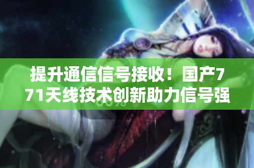 提升通信信號接收！國產771天線技術創(chuàng)新助力信號強化