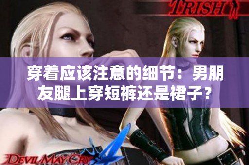 穿著應該注意的細節(jié)：男朋友腿上穿短褲還是裙子？