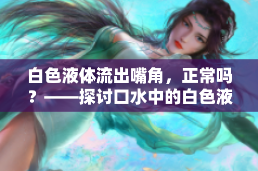 白色液體流出嘴角，正常嗎？——探討口水中的白色液體是否健康