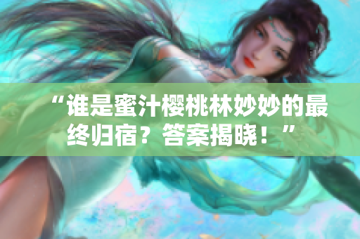 “誰是蜜汁櫻桃林妙妙的最終歸宿？答案揭曉！”