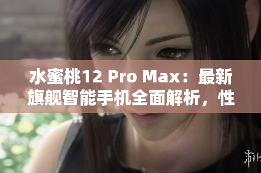 水蜜桃12 Pro Max：最新旗艦智能手機(jī)全面解析，性能與設(shè)計(jì)再進(jìn)化