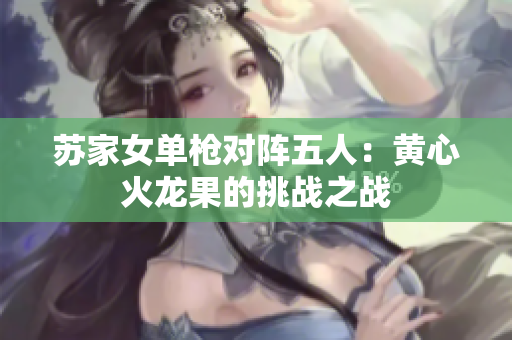 蘇家女單槍對(duì)陣五人：黃心火龍果的挑戰(zhàn)之戰(zhàn)