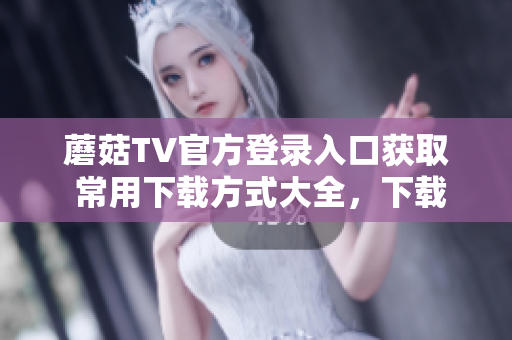 蘑菇TV官方登錄入口獲取 常用下載方式大全，下載盡在蘑菇TV 