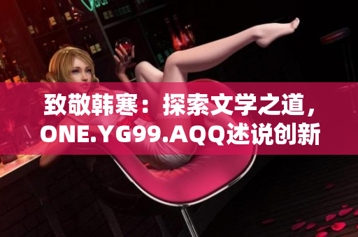 致敬韓寒：探索文學(xué)之道，ONE.YG99.AQQ述說創(chuàng)新聲音