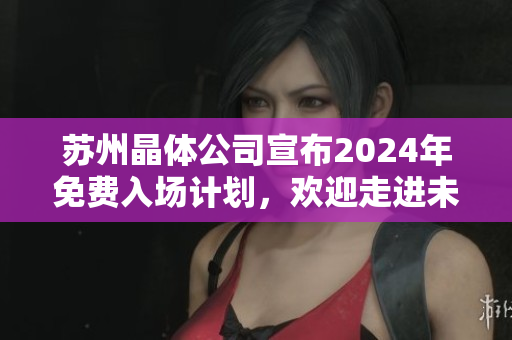 蘇州晶體公司宣布2024年免費(fèi)入場計(jì)劃，歡迎走進(jìn)未來科技世界